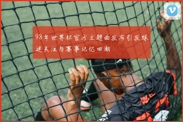 98年世界杯官方主题曲发布引发球迷关注与赛事记忆回潮
