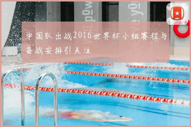 中国队出战2016世界杯小组赛程与备战安排引关注