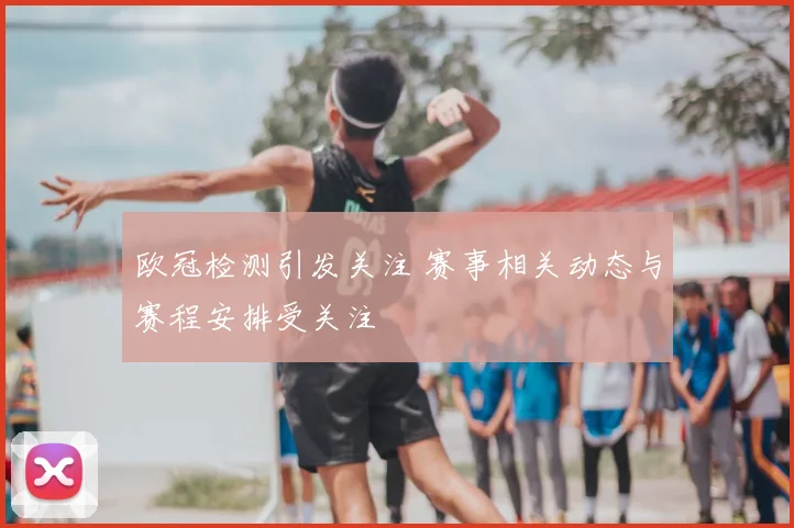 欧冠检测引发关注 赛事相关动态与赛程安排受关注