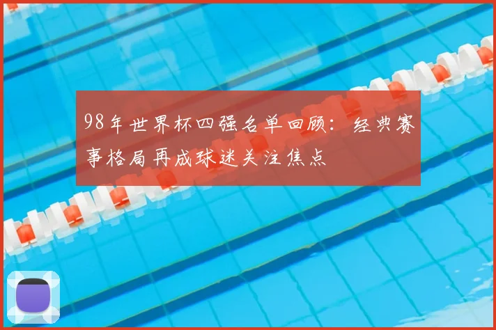 98年世界杯四强名单回顾:经典赛事格局再成球迷关注焦点