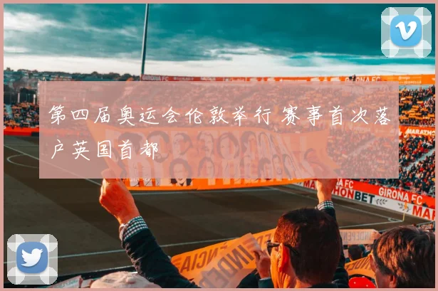 第四届奥运会伦敦举行 赛事首次落户英国首都