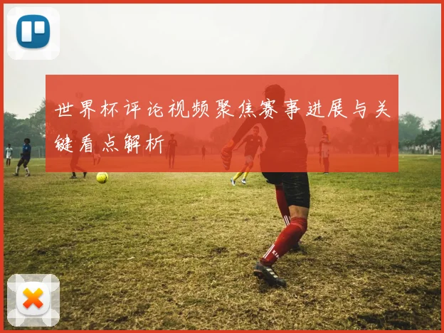 世界杯评论视频聚焦赛事进展与关键看点解析