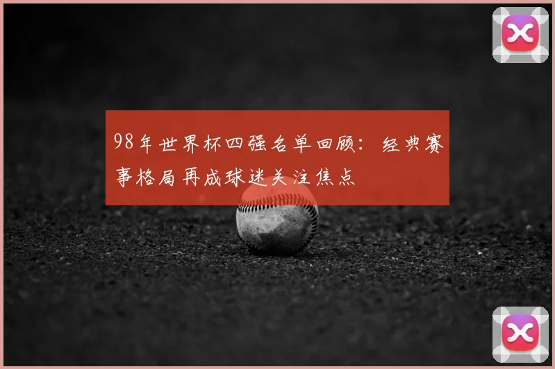 98年世界杯四强名单回顾:经典赛事格局再成球迷关注焦点
