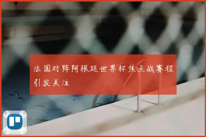 法国对阵阿根廷世界杯焦点战赛程引发关注