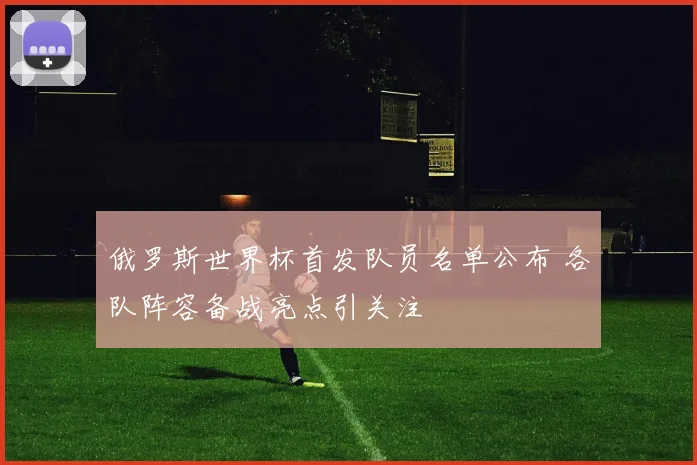 俄罗斯世界杯首发队员名单公布 各队阵容备战亮点引关注
