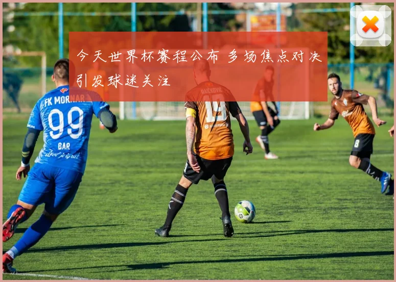 今天世界杯赛程公布 多场焦点对决引发球迷关注