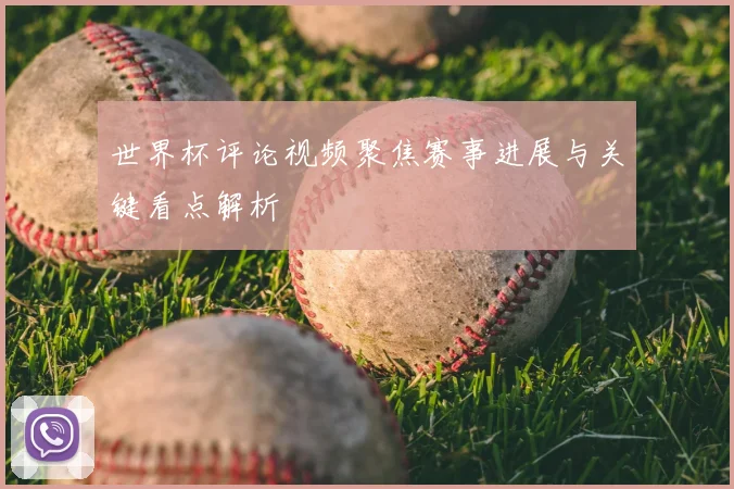 世界杯评论视频聚焦赛事进展与关键看点解析
