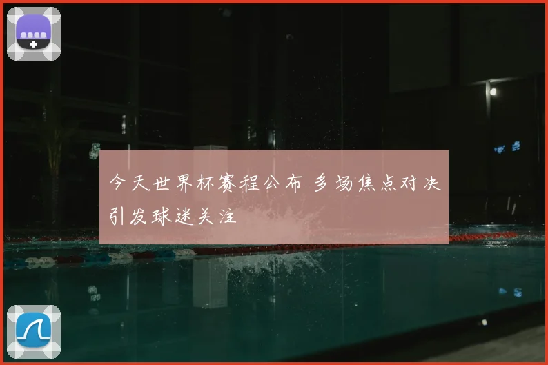今天世界杯赛程公布 多场焦点对决引发球迷关注