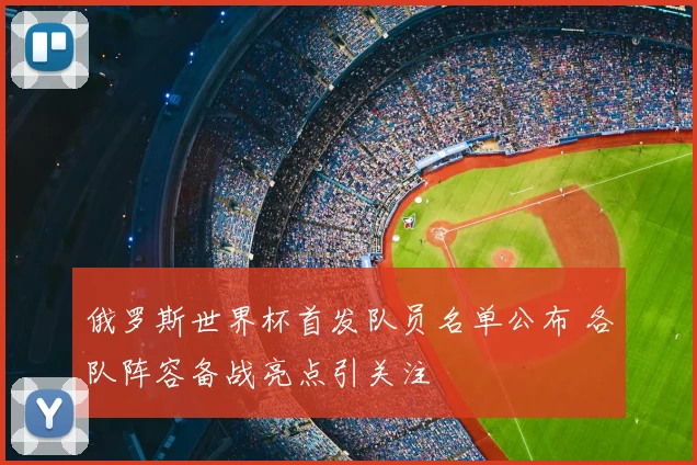 俄罗斯世界杯首发队员名单公布 各队阵容备战亮点引关注