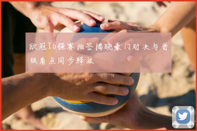 欧冠16强赛抽签揭晓豪门对决与晋级看点同步释放