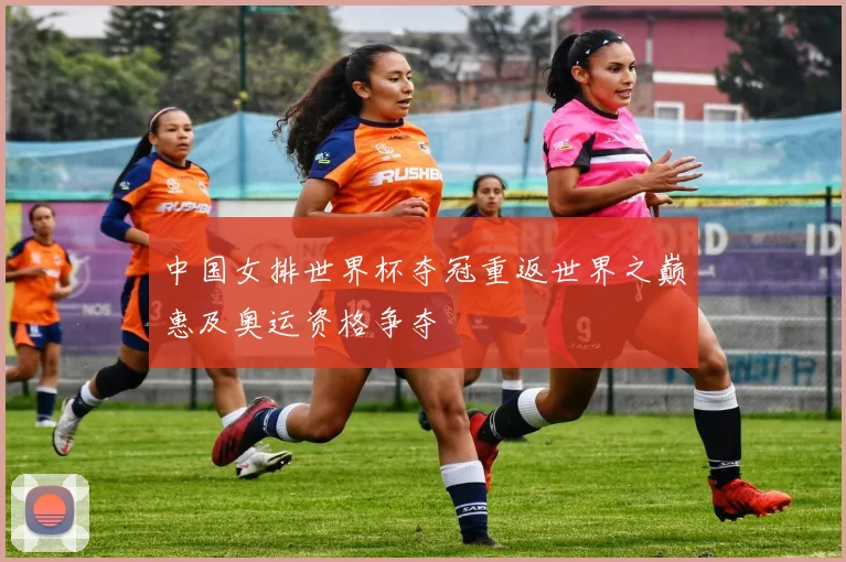 中国女排世界杯夺冠重返世界之巅惠及奥运资格争夺