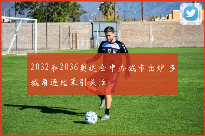 2032和2036奥运会申办城市出炉 多城角逐结果引关注