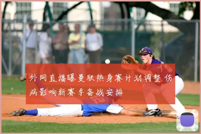 外网直播曝曼联热身赛计划调整 伤病影响新赛季备战安排