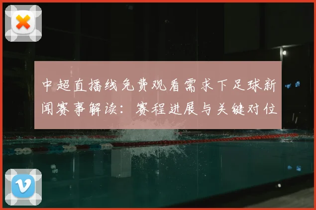 中超直播线免费观看需求下足球新闻赛事解读：赛程进展与关键对位看点