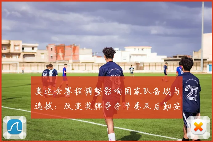 奥运会赛程调整影响国家队备战与选拔，改变奖牌争夺节奏及后勤安排