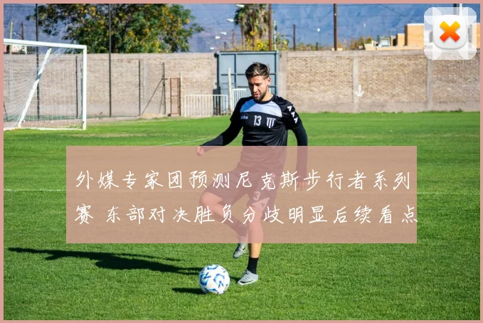 外媒专家团预测尼克斯步行者系列赛 东部对决胜负分歧明显后续看点增多