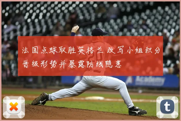 法国点球取胜英格兰 改写小组积分晋级形势并暴露防线隐患