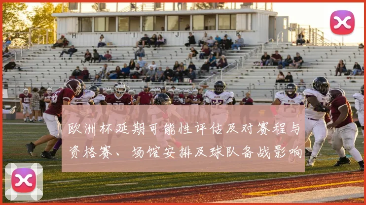 欧洲杯延期可能性评估及对赛程与资格赛、场馆安排及球队备战影响