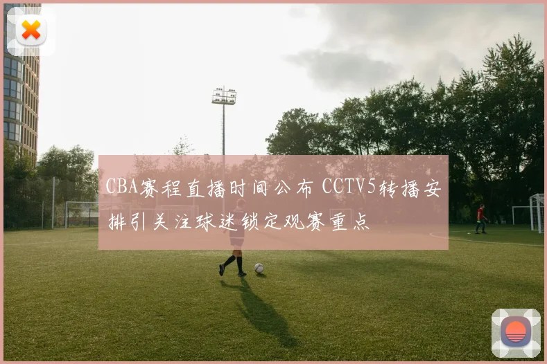 CBA赛程直播时间公布 CCTV5转播安排引关注球迷锁定观赛重点