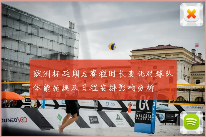 欧洲杯延期后赛程时长变化对球队体能轮换及日程安排影响分析