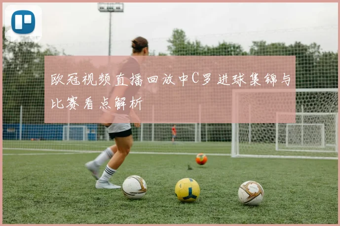 欧冠视频直播回放中C罗进球集锦与比赛看点解析