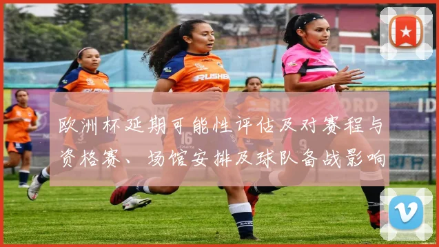欧洲杯延期可能性评估及对赛程与资格赛、场馆安排及球队备战影响
