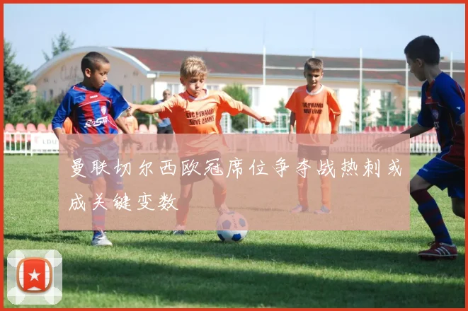 曼联切尔西欧冠席位争夺战热刺或成关键变数