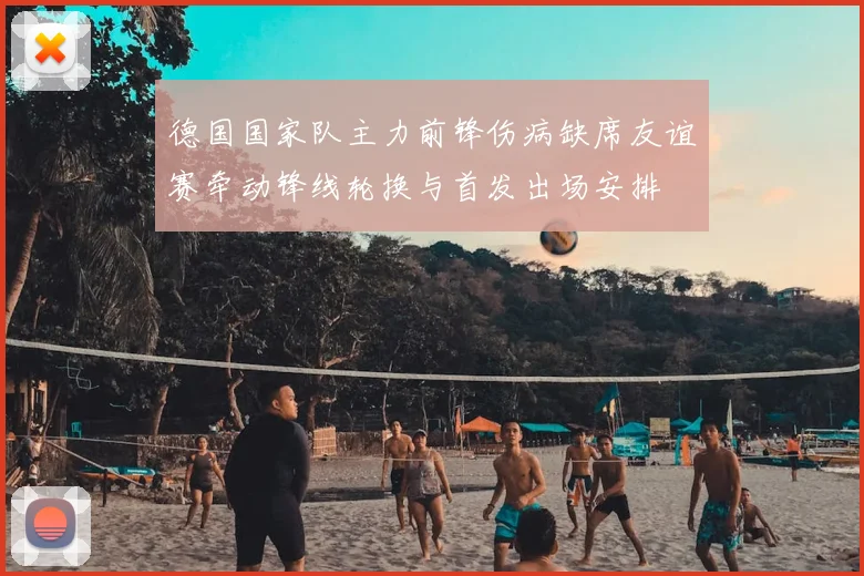 德国国家队主力前锋伤病缺席友谊赛牵动锋线轮换与首发出场安排