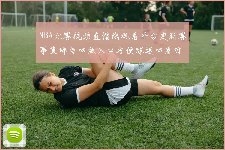 NBA比赛视频直播线观看平台更新赛事集锦与回放入口方便球迷回看对决