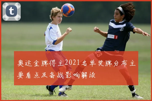 奥运金牌得主2021名单奖牌分布主要看点及备战影响解读