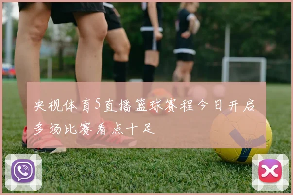 央视体育5直播篮球赛程今日开启 多场比赛看点十足