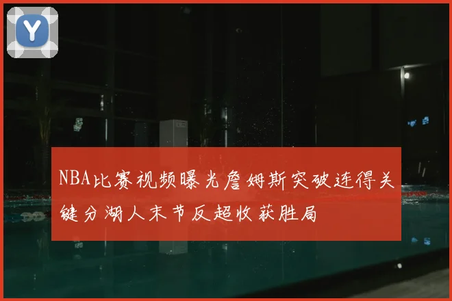 NBA比赛视频曝光詹姆斯突破连得关键分湖人末节反超收获胜局