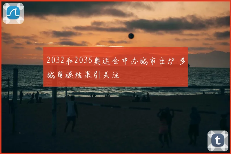2032和2036奥运会申办城市出炉 多城角逐结果引关注