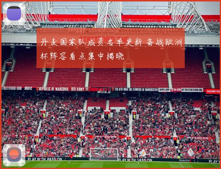 丹麦国家队成员名单更新 备战欧洲杯阵容看点集中揭晓