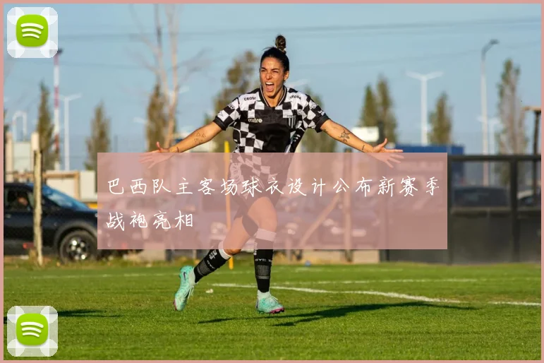 巴西队主客场球衣设计公布新赛季战袍亮相