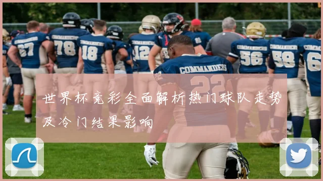 世界杯竞彩全面解析热门球队走势及冷门结果影响