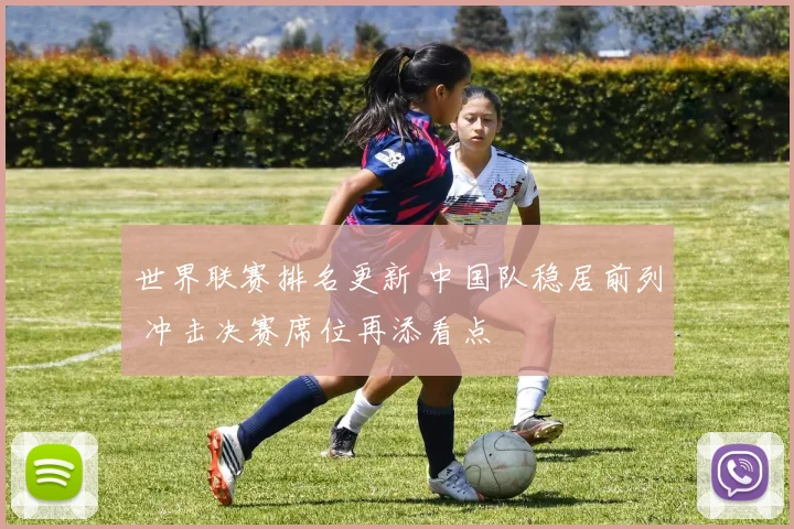 世界联赛排名更新 中国队稳居前列 冲击决赛席位再添看点
