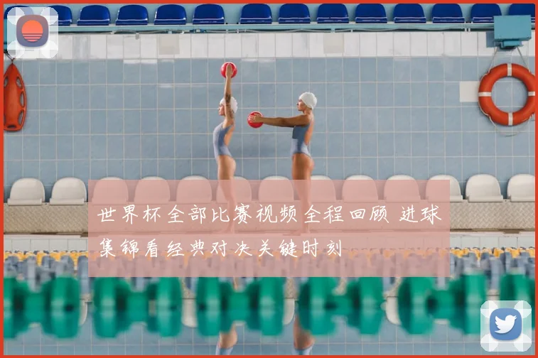 世界杯全部比赛视频全程回顾 进球集锦看经典对决关键时刻