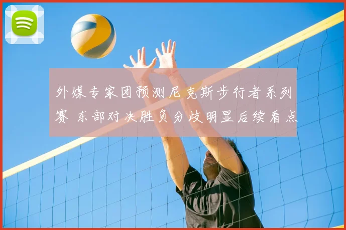 外媒专家团预测尼克斯步行者系列赛 东部对决胜负分歧明显后续看点增多