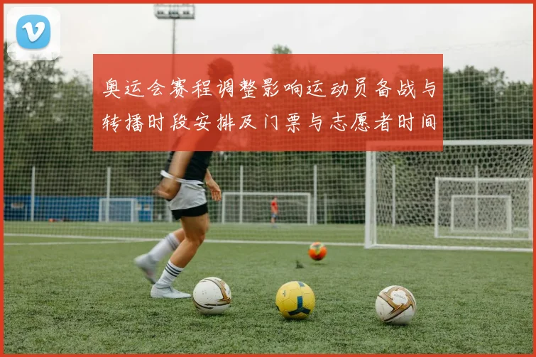 奥运会赛程调整影响运动员备战与转播时段安排及门票与志愿者时间表