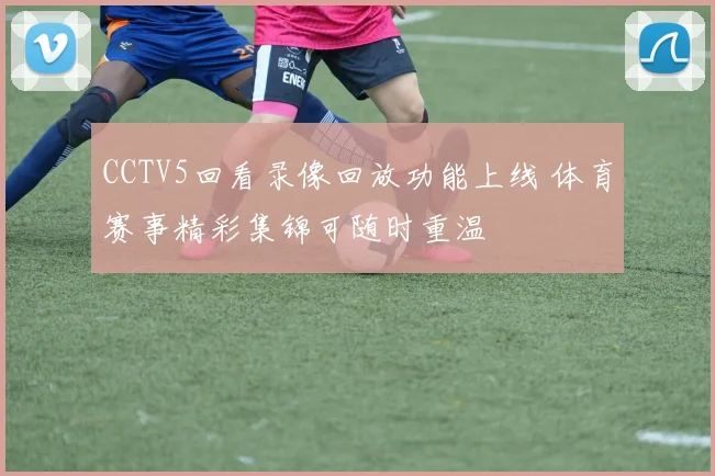CCTV5回看录像回放功能上线 体育赛事精彩集锦可随时重温