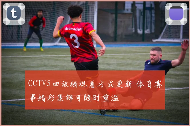CCTV5回放线观看方式更新 体育赛事精彩集锦可随时重温