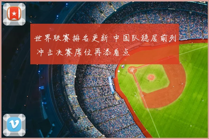 世界联赛排名更新 中国队稳居前列 冲击决赛席位再添看点