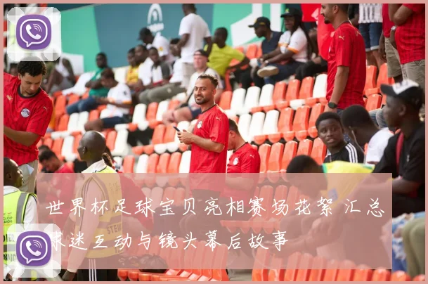 世界杯足球宝贝亮相赛场花絮 汇总球迷互动与镜头幕后故事