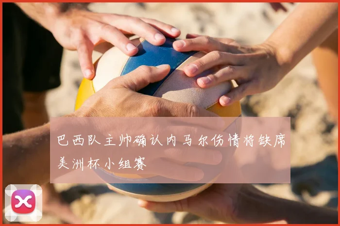 巴西队主帅确认内马尔伤情将缺席美洲杯小组赛