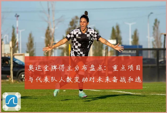 奥运金牌得主分布盘点：重点项目与代表队人数变动对未来备战和选拔影响