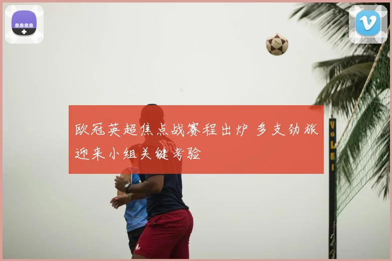 欧冠英超焦点战赛程出炉 多支劲旅迎来小组关键考验