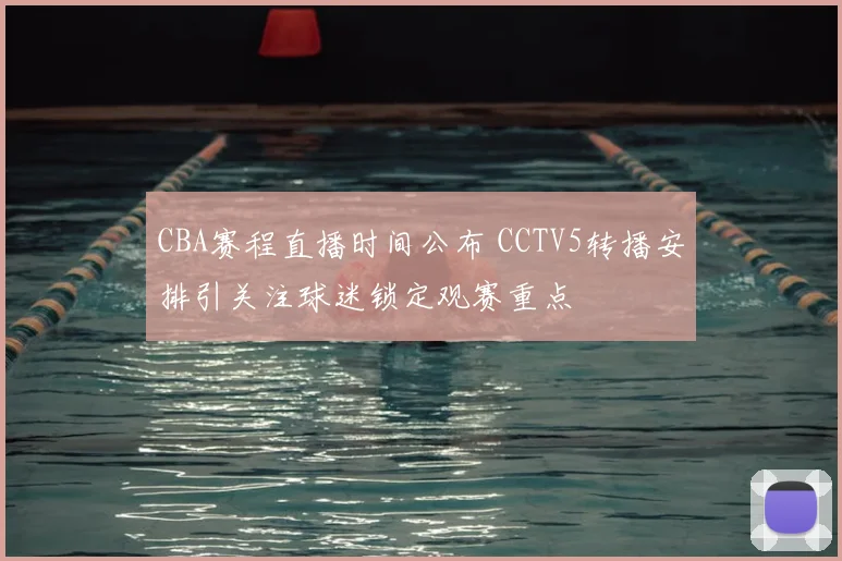 CBA赛程直播时间公布 CCTV5转播安排引关注球迷锁定观赛重点