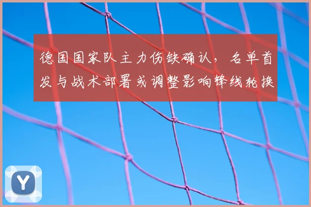 德国国家队主力伤缺确认，名单首发与战术部署或调整影响锋线轮换