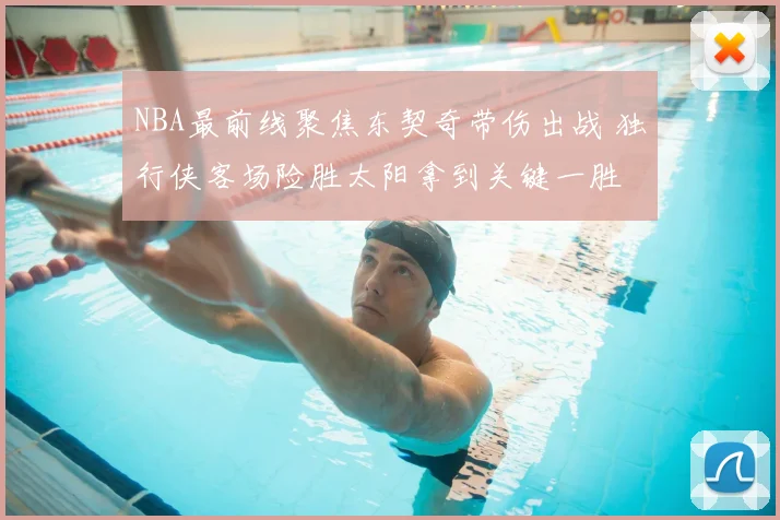 NBA最前线聚焦东契奇带伤出战 独行侠客场险胜太阳拿到关键一胜